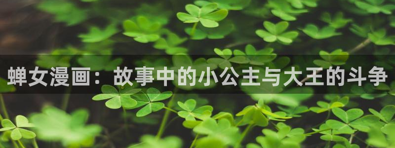酷漫屋下载安装：蝉女漫画：故事中的小公主与大王的斗争